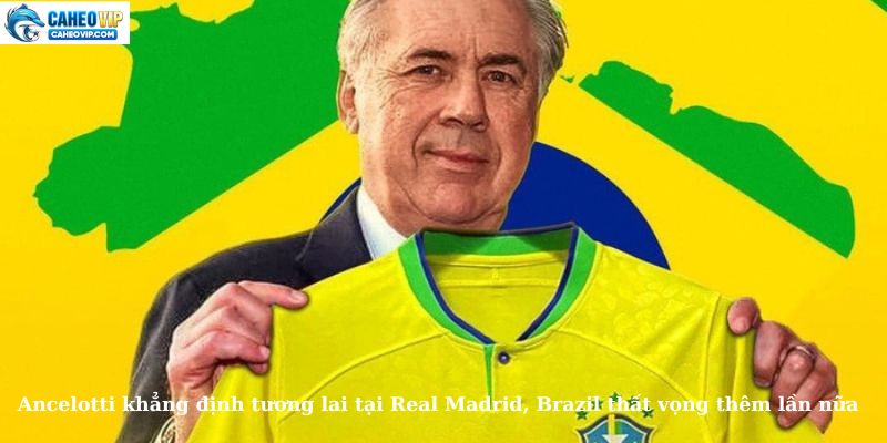 HLV Ancelotti giữ vững cam kết với Real Madrid, Brazil một lần nữa thất bại
