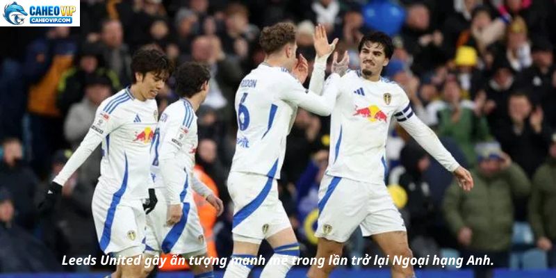 Leeds United gây ấn tượng mạnh mẽ trong lần trở lại Ngoại hạng Anh
