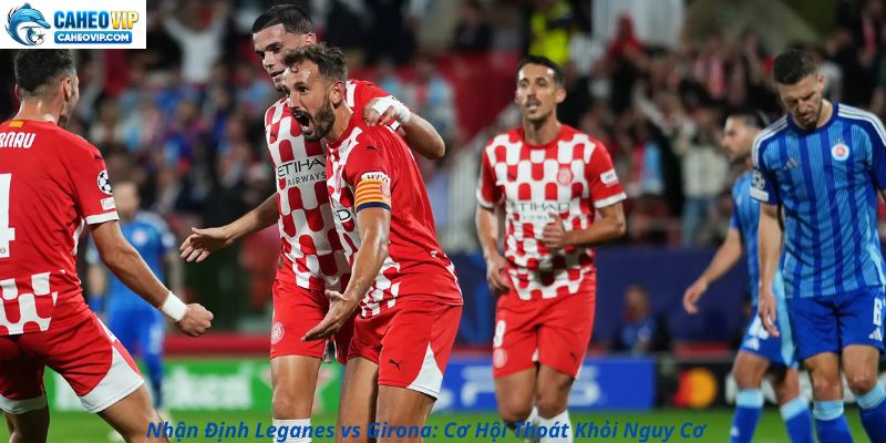 Leganes vs Girona: Cuộc Chiến Sống Còn Của Cả Hai