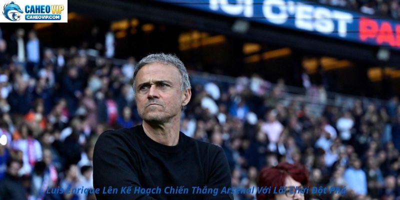 Luis Enrique Lên Kế Hoạch Chiến Thắng Arsenal Với Lối Chơi Đột Phá