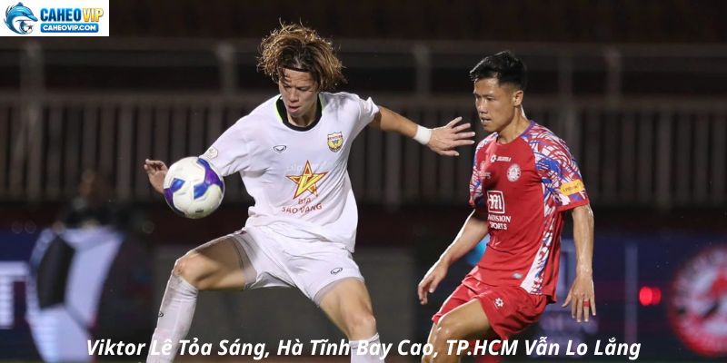 Viktor Lê Tỏa Sáng, Hà Tĩnh Bay Cao, TP.HCM Vẫn Lo Lắng