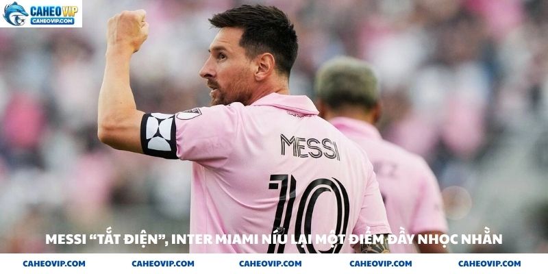 Messi tắt điện Inter Miami níu lại một điểm đầy nhọc nhằng