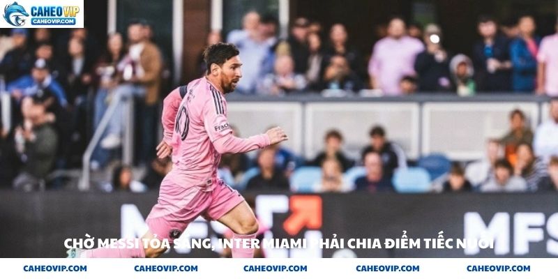 Chờ Messi tỏa sáng Inter Miami phải chia điểm