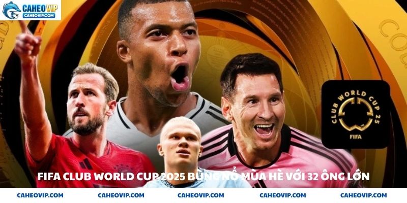 Fifa Club World Cup 2025 bùng nổ mùa hè với 32 ông lớn